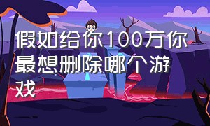 假如给你100万你最想删除哪个游戏