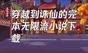 穿越到诛仙的完本无限流小说下载