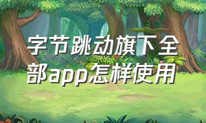 字节跳动旗下全部app怎样使用