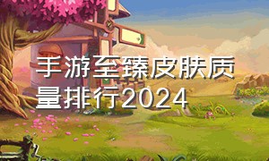 手游至臻皮肤质量排行2024