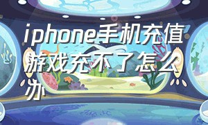 iphone手机充值游戏充不了怎么办