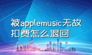 被applemusic无故扣费怎么退回