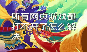 所有网页游戏都打不开了怎么解决