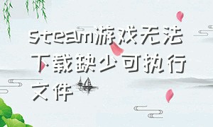 steam游戏无法下载缺少可执行文件