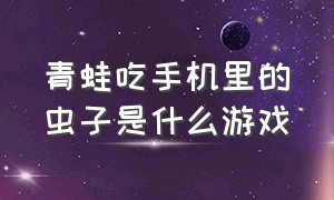 青蛙吃手机里的虫子是什么游戏