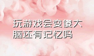 玩游戏会变傻大脑还有记忆吗