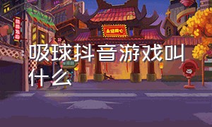 吸球抖音游戏叫什么