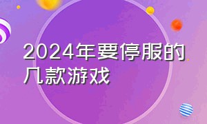 2024年要停服的几款游戏