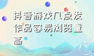 抖音游戏几点发作品容易浏览量高