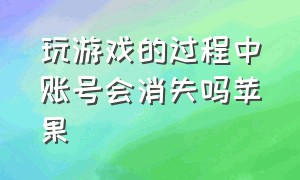 玩游戏的过程中账号会消失吗苹果