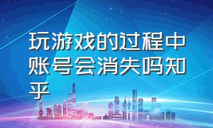 玩游戏的过程中账号会消失吗知乎