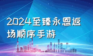 2024至臻永恩返场顺序手游