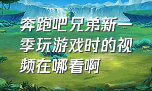 奔跑吧兄弟新一季玩游戏时的视频在哪看啊