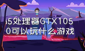 i5处理器GTX1050可以玩什么游戏