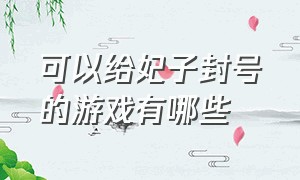 可以给妃子封号的游戏有哪些