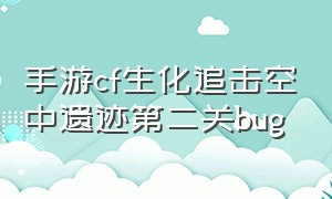 手游cf生化追击空中遗迹第二关bug