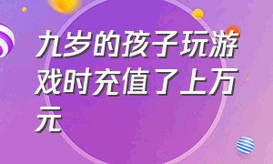 九岁的孩子玩游戏时充值了上万元