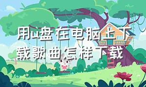 用u盘在电脑上下载歌曲怎样下载