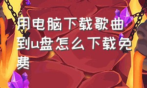 用电脑下载歌曲到u盘怎么下载免费