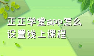 正正学堂app怎么设置线上课程