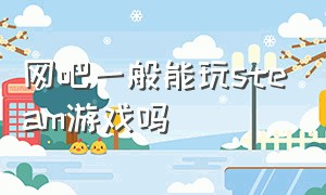 网吧一般能玩steam游戏吗