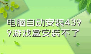 电脑自动安装4399游戏盒安装不了