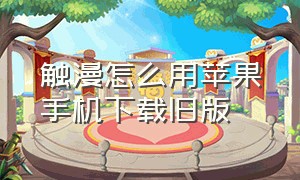 触漫怎么用苹果手机下载旧版