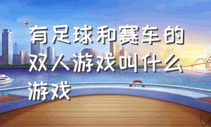 有足球和赛车的双人游戏叫什么游戏