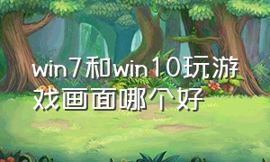 win7和win10玩游戏画面哪个好