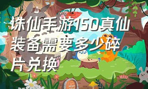 诛仙手游150真仙装备需要多少碎片兑换