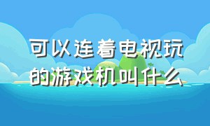 可以连着电视玩的游戏机叫什么