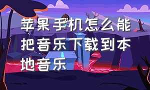 苹果手机怎么能把音乐下载到本地音乐