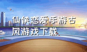 仙侠恋爱手游古风游戏下载