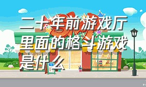 二十年前游戏厅里面的格斗游戏是什么