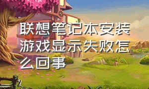 联想笔记本安装游戏显示失败怎么回事