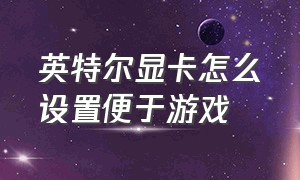 英特尔显卡怎么设置便于游戏