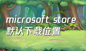 microsoft store默认下载位置