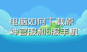 电脑如何下载原神官服和b服手机