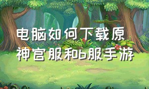 电脑如何下载原神官服和b服手游