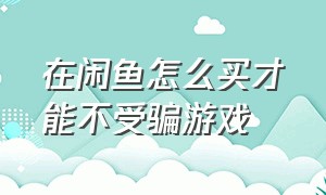 在闲鱼怎么买才能不受骗游戏