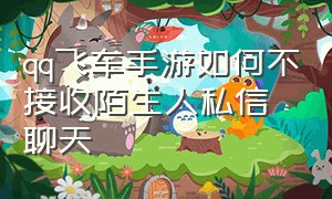 qq飞车手游如何不接收陌生人私信聊天