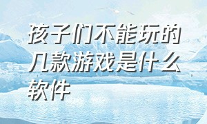 孩子们不能玩的几款游戏是什么软件