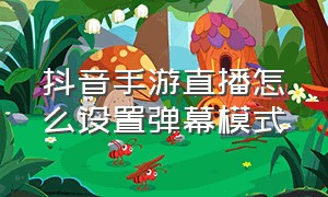 抖音手游直播怎么设置弹幕模式