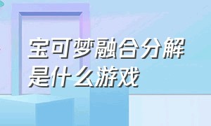 宝可梦融合分解是什么游戏