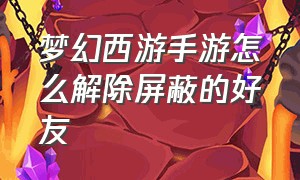 梦幻西游手游怎么解除屏蔽的好友