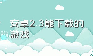 安卓2.3能下载的游戏