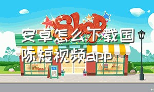 安卓怎么下载国际短视频app