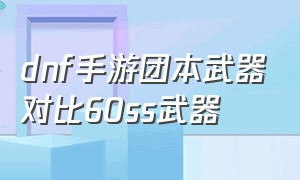 dnf手游团本武器对比60ss武器