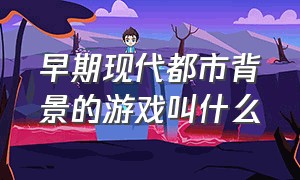 早期现代都市背景的游戏叫什么