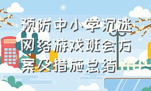 预防中小学沉迷网络游戏班会方案及措施总结